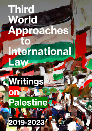 Third World Approaches to International Law: Writings on Palestine, 2019-2023 by Shahd Hammouri, Ata R. Hindi, Victor Kattan, Steven Salaita, Noura Erakat