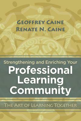 Strengthening and Enriching Your Professional Learning Community: The Art of Learning Together by Renate N. Caine, Geoffrey Caine