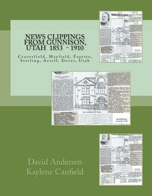 News Clippings from Gunnison, Utah: Centerfield, Mayfield, Fayette, Sterling, Axtell, Dover, Utah 1853 - 1910 by David L. Andersen, Kaylene Canfield