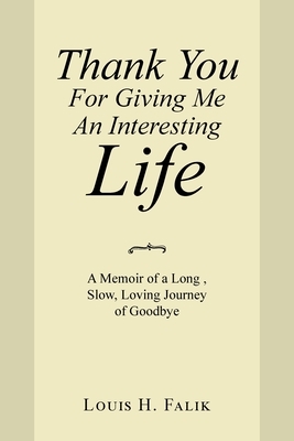 Thank You for Giving Me an Interesting Life: A Memoir of a Long, Slow, Loving Journey of Goodbye by Louis H. Falik