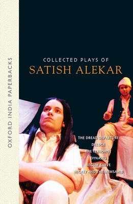 Collected Plays of Satish Alekar: The Dread Departure, Deluge, the Terrorist, Dynasts, Begum Barve, Mickey and the Memsahib by Satish Alekar