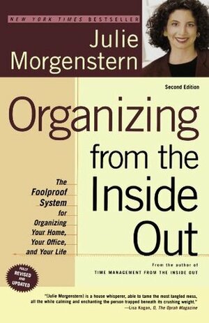 Organizing from the Inside Out: The Foolproof System for Organizing Your Home, Your Office, and Your Life by Julie Morgenstern