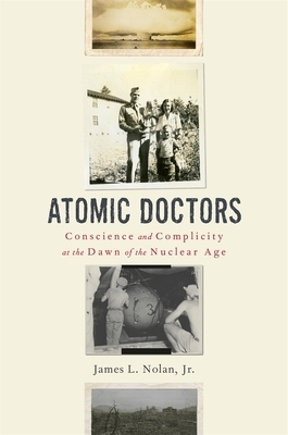 Atomic Doctors: Conscience and Complicity at the Dawn of the Nuclear Age by James L. Nolan Jr.