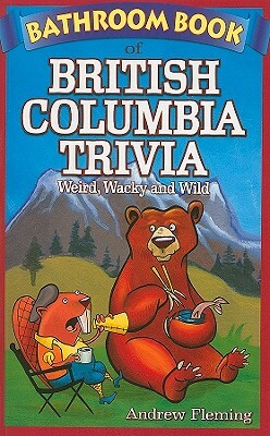 Bathroom Book of British Columbia Trivia: Weird, Wacky and Wild by Andrew Fleming