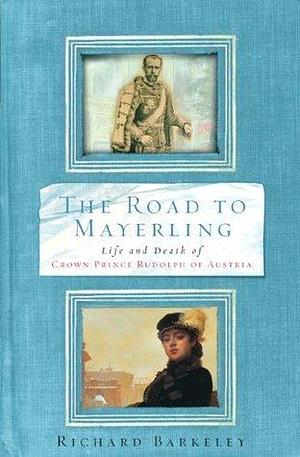 The Road to Mayerling: The Life and Death of Crown Prince Rudolph of Austria by Richard Barkeley, Richard Barkeley