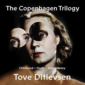 The Copenhagen Trilogy: Childhood; Youth; Dependency by Tove Ditlevsen