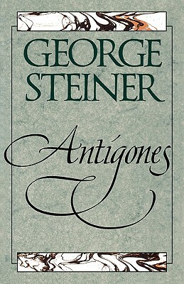 Antigones: How the Antigone Legend Has Endured in Western Literature, Art, and Thought by George Steiner