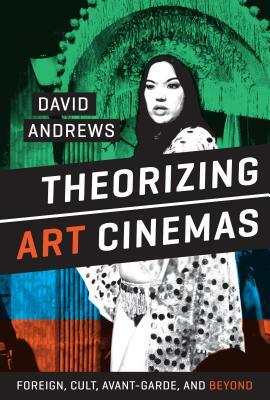 Theorizing Art Cinemas: Foreign, Cult, Avant-Garde, and Beyond by David Andrews