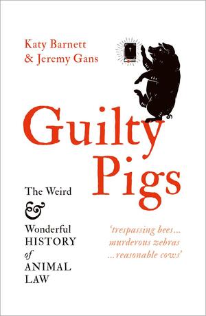 Guilty Pigs: The Weird and Wonderful History of Animal Law by Jeremy Gans, Katy Barnett
