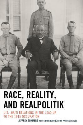 Race, Reality, and Realpolitik: U.S.-Haiti Relations in the Lead Up to the 1915 Occupation by Jeffrey Sommers