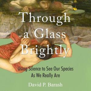 Through a Glass Brightly: Using Science to See Our Species as We Really Are by David P. Barash