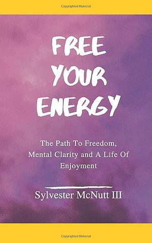 Free Your Energy: The Path to Freedom, Mental Clarity, and a Life of Enjoyment by Sylvester McNutt III