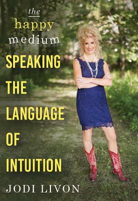 The Happy Medium: Speaking the Language of Intuition by Jodi Livon