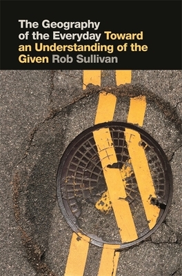 The Geography of the Everyday: Toward an Understanding of the Given by Robert Sullivan