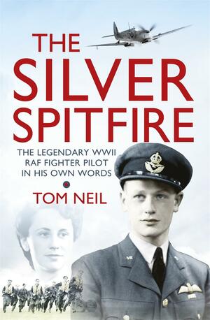 The Silver Spitfire: The Legendary WWII RAF Fighter Pilot in his Own Words by Tom Neil