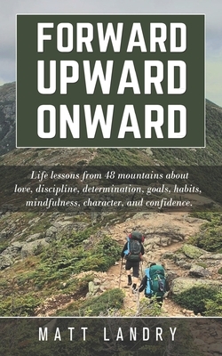 Forward, Upward, Onward: Life lessons from 48 mountains about love, discipline, determination, goals, habits, mindfulness, character, and confi by Matt Landry