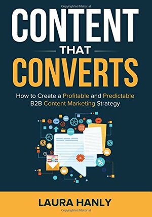 Content That Converts: How To Build A Profitable and Predictable B2B Content Marketing Strategy by Laura Hanly