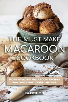 The Must Make Macaroon Cookbook: More Amazing Macaroon Recipes That You Could Ever Imagine! by Thomas Kelley