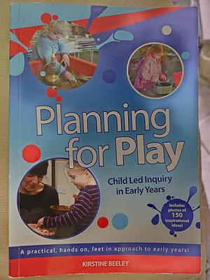 Planning for Play: Child Led Inquiry in Early Years by Kirstine Beeley