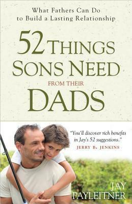 52 Things Sons Need from Their Dads: What Fathers Can Do to Build a Lasting Relationship by Jay Payleitner