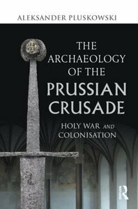 The Archaeology of the Prussian Crusade: Holy War and Colonisation by Aleksander Pluskowski