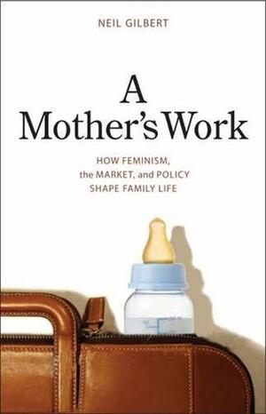 A Mother's Work: How Feminism, the Market, and Policy Shape Family Life by Neil Gilbert