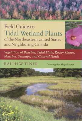 Field Guide to Tidal Wetland Plants of the Northeastern United States and Neighboring Canada: Vegetation of Beaches, Tidal Flats, Rocky Shores, Marshe by Ralph Tiner