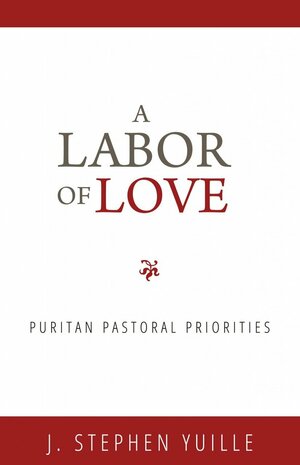 A Labor of Love: Puritan Pastoral Priorities by J. Stephen Yuille