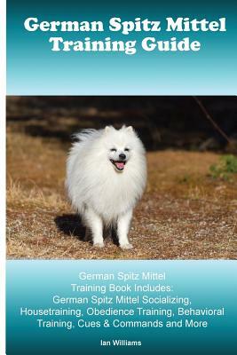 German Spitz Mittel Training Guide. German Spitz Mittel Training Book Includes: German Spitz Mittel Socializing, Housetraining, Obedience Training, Be by Ian Williams
