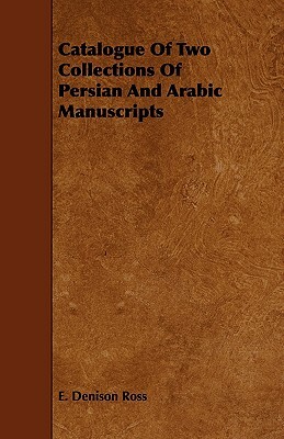 Catalogue of Two Collections of Persian and Arabic Manuscripts by E. Denison Ross