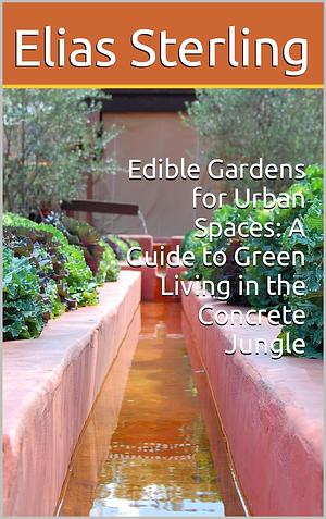 Edible Gardens for Urban Spaces: A Guide to Green Living in the Concrete Jungle by ChatGPT GPT-4, Elias Sterling