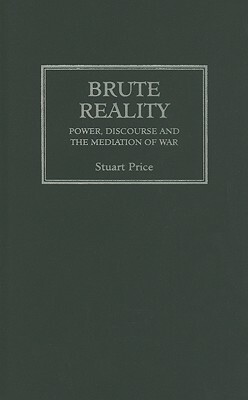 Brute Reality: Power, Discourse and the Mediation of War by Stuart Price