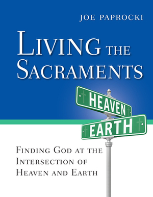 Living the Sacraments: Finding God at the Intersection of Heaven and Earth by Joe Paprocki