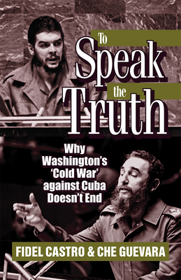 To Speak the Truth: Why Washington's 'cold War' Against Cuba Doesn't End by Fidel Castro, Ernesto Che Guevara