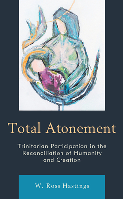 Total Atonement: Trinitarian Participation in the Reconciliation of Humanity and Creation by W. Ross Hastings