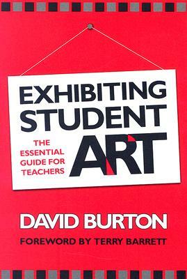 Exhibiting Student Art: The Essential Guide for Teachers by David Burton