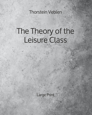 The Theory of the Leisure Class - Large Print by Thorstein Veblen