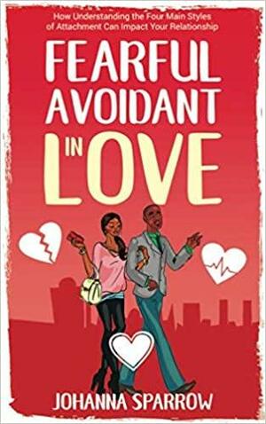 FEARFUL- AVOIDANT IN LOVE: How Understanding the Four Main Styles of Attachment Can Impact Your Relationship by Heather Pendley, Johanna Sparrow