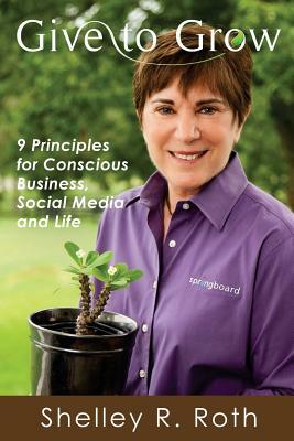 Give to Grow: 9 Principles for Conscious Business, Social Media and Life by Shelley R. Roth