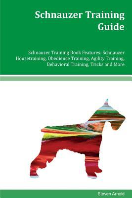 Schnauzer Training Guide Schnauzer Training Book Features: Schnauzer Housetraining, Obedience Training, Agility Training, Behavioral Training, Tricks by Steven Arnold