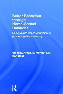 Better Behaviour through Home-School Relations: Using values-based education to promote positive learning by Gill Ellis, Nicola S. Morgan, Ken Reid
