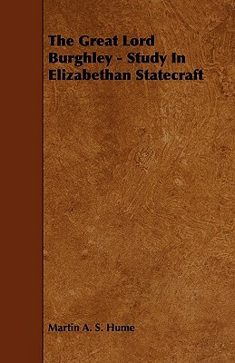 The Great Lord Burghley - Study in Elizabethan Statecraft by Martin Andrew Sharp Hume