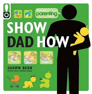 Show Dad How (Parenting Magazine): The Brand-New Dad's Guide to Baby's First Year by Shawn Bean