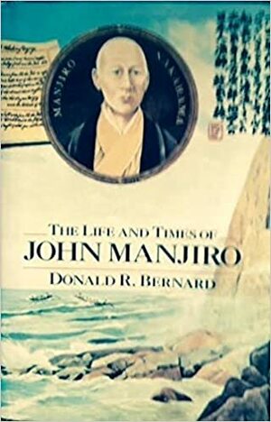 The Life and Times of John Manjiro by Donald R. Bernard