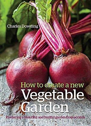 How to Create a New Vegetable Garden: Producing a beautiful and fruitful garden from scratch by Charles Dowding, Charles Dowding