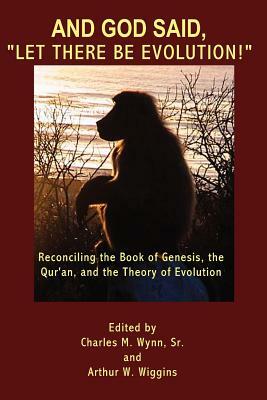 And God said, "Let there be evolution!": Reconciling the Book of Genesis, the Qur'an, and the Theory of Evolution by Arthur W. Wiggins, Sr. Charles M. Wynn