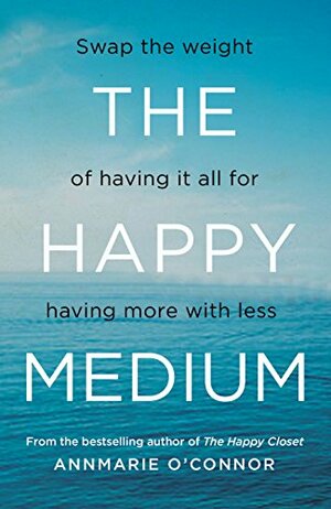 The Happy Medium: Swap the Weight of Having It All for Having More with Less by Annmarie O'Connor