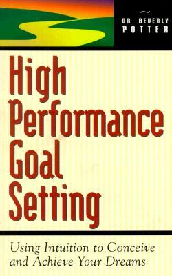 High Performance Goal Setting: How to Use Intuition to Achieve Your Dreams by Beverly A. Potter