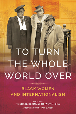 To Turn the Whole World Over: Black Women and Internationalism by Tiffany M. Gill, Keisha N Blain