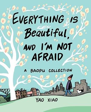 Everything Is Beautiful, and I'm Not Afraid: A Baopu Collection by Yao Xiao